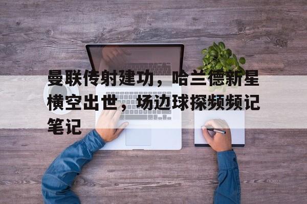 曼联传射建功，哈兰德新星横空出世，场边球探频频记笔记