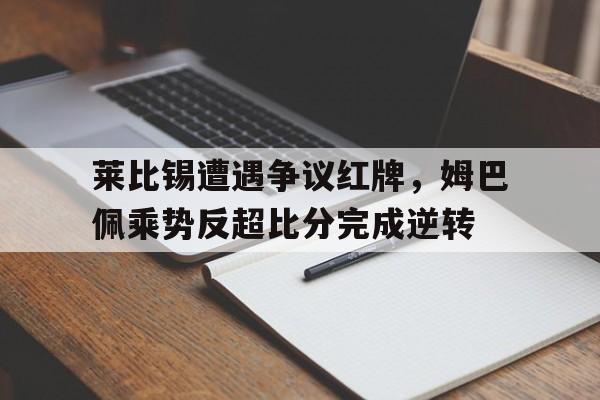 莱比锡遭遇争议红牌，姆巴佩乘势反超比分完成逆转
